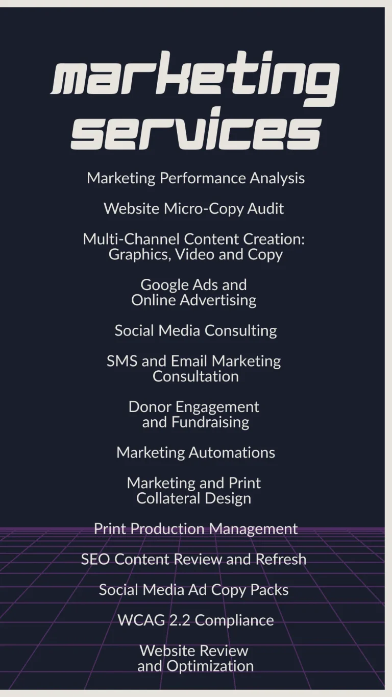 Lubbock Marketing Services List: Marketing Performance Analysis; Website Micro-Copy Audit; Multi-Channel Content Creation: Graphics, Video and Copy; Google Ads and Online Advertising; Social Media Consulting; SMS and Email Marketing Consultation; Donor Engagement and Fundraising; Marketing Automations; Marketing and Print Collateral Design; Print Production Management; SEO Content Review and Refresh; Social Media Ad Copy Packs; WCAG 2.2 Compliance; Website Review and Optimization